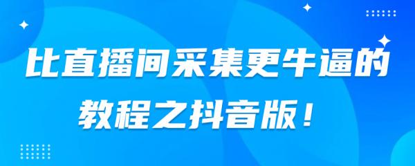 比直播间采集更牛逼教程之抖音版